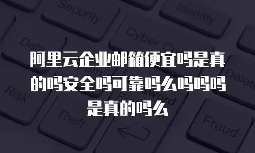 阿里云企业邮箱便宜吗是真的吗安全吗可靠吗么吗吗吗是真的吗么