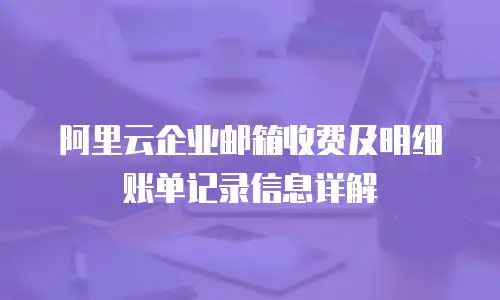 阿里云企业邮箱收费及明细账单记录信息详解