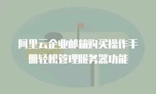 阿里云企业邮箱购买操作手册轻松管理服务器功能
