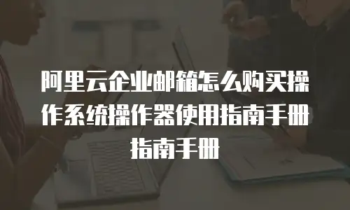  阿里云企业邮箱怎么购买操作系统操作器使用指南手册指南手册