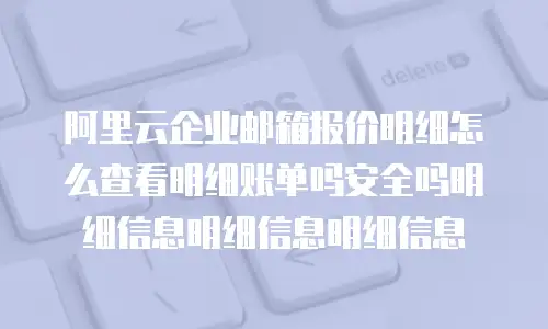 阿里云企业邮箱报价明细怎么查看明细账单吗安全吗明细信息明细信息明细信息