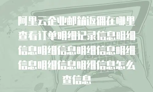 阿里云企业邮箱返佣在哪里查看订单明细记录信息明细信息明细信息明细信息明细信息明细信息明细信息怎么查信息