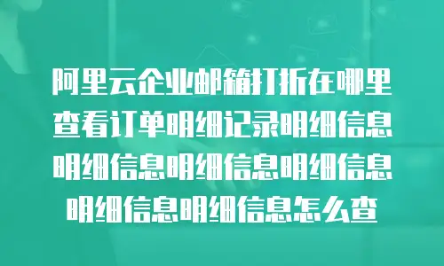 阿里云企业邮箱打折在哪里查看订单明细记录明细信息明细信息明细信息明细信息明细信息明细信息怎么查
