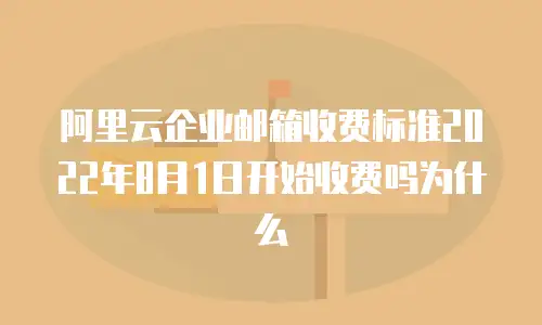 阿里云企业邮箱收费标准2022年8月1日开始收费吗为什么