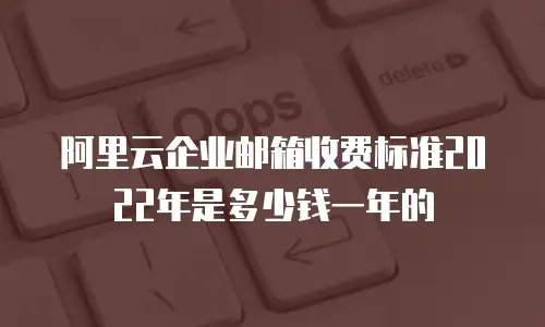 阿里云企业邮箱收费标准2022年是多少钱一年的