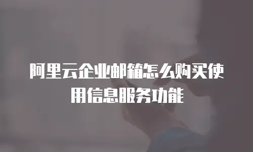阿里云企业邮箱怎么购买使用信息服务功能