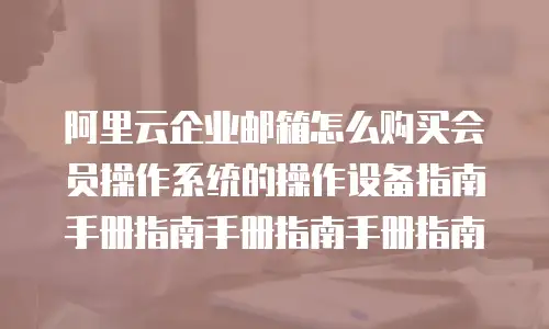 阿里云企业邮箱怎么购买会员操作系统的操作设备指南手册指南手册指南手册指南