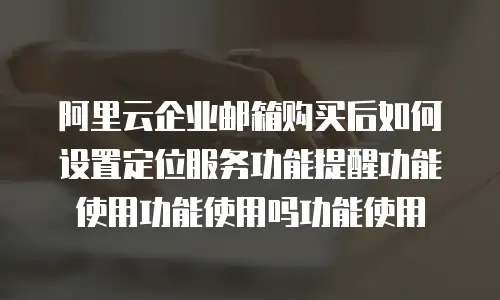 阿里云企业邮箱购买后如何设置定位服务功能提醒功能使用功能使用吗功能使用