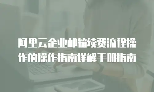 阿里云企业邮箱续费流程操作的操作指南详解手册指南
