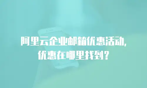 阿里云企业邮箱优惠活动,优惠在哪里找到?