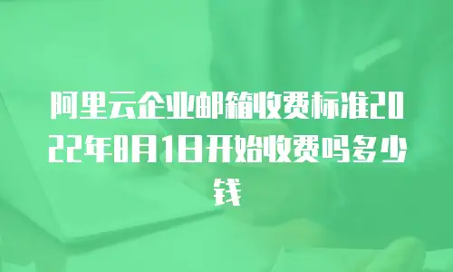 阿里云企业邮箱收费标准2022年8月1日开始收费吗多少钱