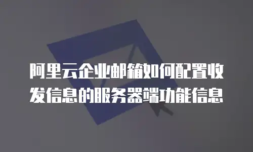 阿里云企业邮箱如何配置收发信息的服务器端功能信息