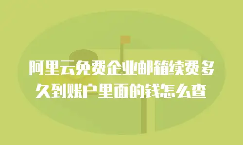 阿里云免费企业邮箱续费多久到账户里面的钱怎么查