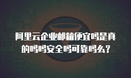 阿里云企业邮箱便宜吗是真的吗吗安全吗可靠吗么？