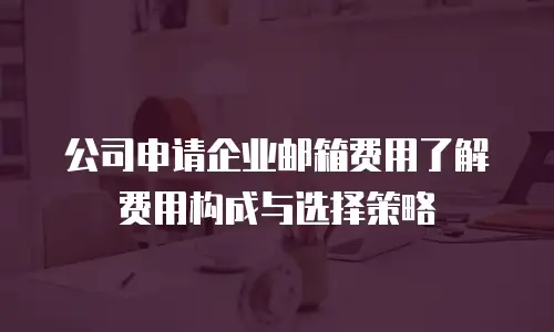 公司申请企业邮箱费用了解费用构成与选择策略