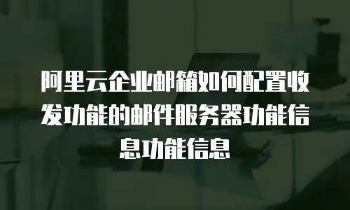 阿里云企业邮箱如何配置收发功能的邮件服务器功能信息功能信息
