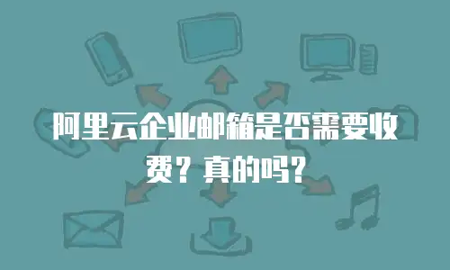阿里云企业邮箱是否需要收费？真的吗？