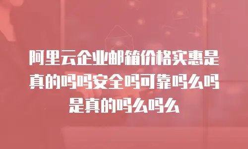 阿里云企业邮箱价格实惠是真的吗吗安全吗可靠吗么吗是真的吗么吗么