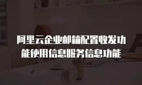阿里云企业邮箱配置收发功能使用信息服务信息功能
