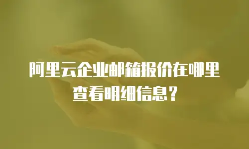 阿里云企业邮箱报价在哪里查看明细信息？