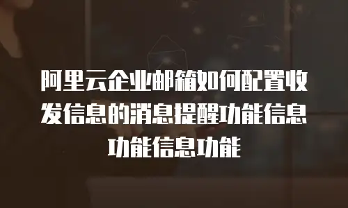 阿里云企业邮箱如何配置收发信息的消息提醒功能信息功能信息功能