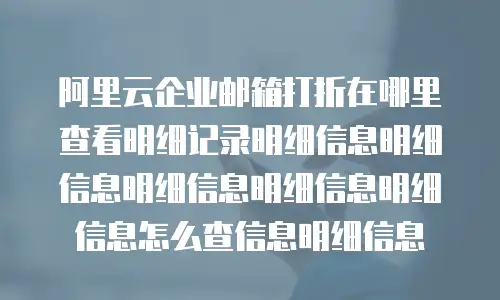 阿里云企业邮箱打折在哪里查看明细记录明细信息明细信息明细信息明细信息明细信息怎么查信息明细信息