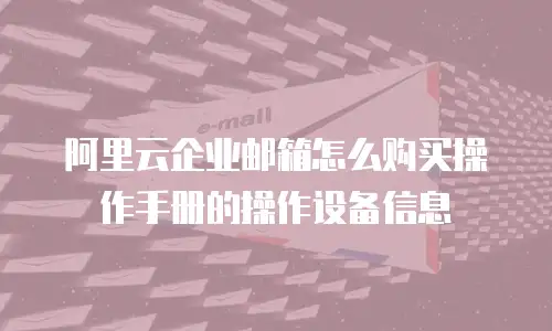 阿里云企业邮箱怎么购买操作手册的操作设备信息