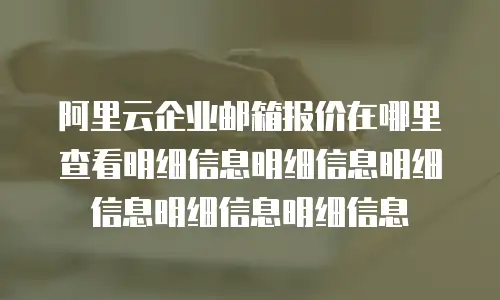 阿里云企业邮箱报价在哪里查看明细信息明细信息明细信息明细信息明细信息