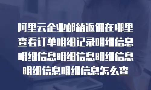 阿里云企业邮箱返佣在哪里查看订单明细记录明细信息明细信息明细信息明细信息明细信息明细信息怎么查