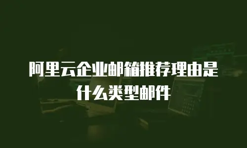 阿里云企业邮箱推荐理由是什么类型邮件