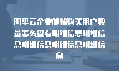 阿里云企业邮箱购买用户数量怎么查看明细信息明细信息明细信息明细信息明细信息