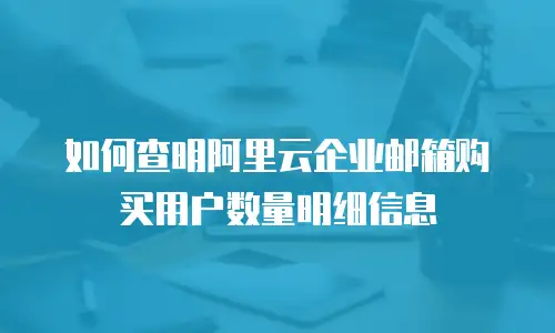 如何查明阿里云企业邮箱购买用户数量明细信息