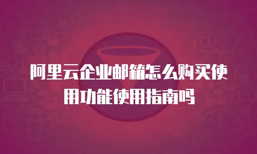阿里云企业邮箱怎么购买使用功能使用指南吗