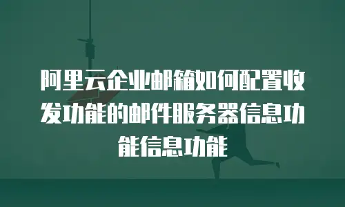 阿里云企业邮箱如何配置收发功能的邮件服务器信息功能信息功能