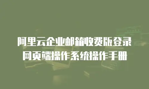阿里云企业邮箱收费版登录网页端操作系统操作手册