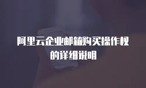 阿里云企业邮箱购买操作权的详细说明