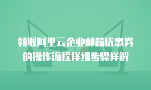 领取阿里云企业邮箱优惠券的操作流程详细步骤详解