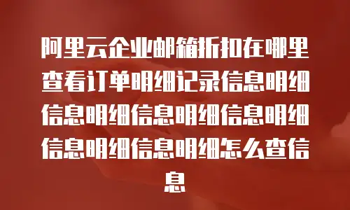 阿里云企业邮箱折扣在哪里查看订单明细记录信息明细信息明细信息明细信息明细信息明细信息明细怎么查信息