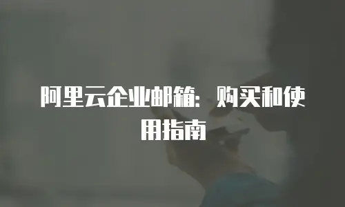 阿里云企业邮箱:购买和使用指南