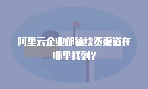 阿里云企业邮箱续费渠道在哪里找到？