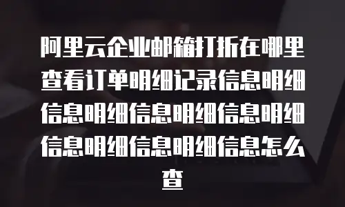 阿里云企业邮箱打折在哪里查看订单明细记录信息明细信息明细信息明细信息明细信息明细信息明细信息怎么查