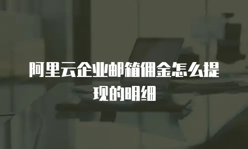 阿里云企业邮箱佣金怎么提现的明细