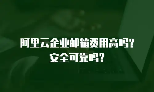 阿里云企业邮箱费用高吗？安全可靠吗？