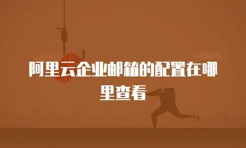 阿里云企业邮箱的配置在哪里查看