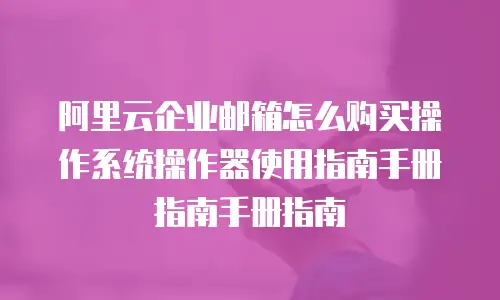 阿里云企业邮箱怎么购买操作系统操作器使用指南手册指南手册指南