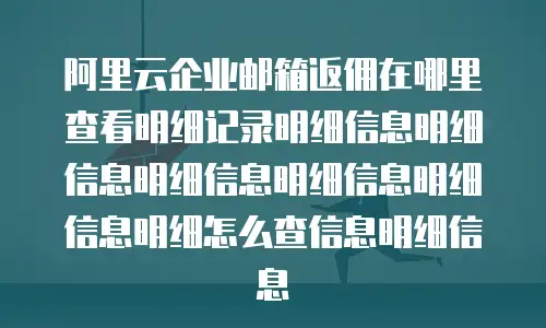 阿里云企业邮箱返佣在哪里查看明细记录明细信息明细信息明细信息明细信息明细信息明细怎么查信息明细信息