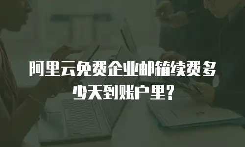 阿里云免费企业邮箱续费多少天到账户里?