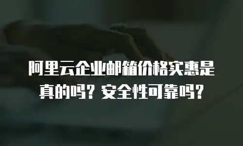 阿里云企业邮箱价格实惠是真的吗？安全性可靠吗？