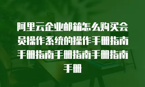 阿里云企业邮箱怎么购买会员操作系统的操作手册指南手册指南手册指南手册指南手册