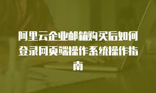 阿里云企业邮箱购买后如何登录网页端操作系统操作指南